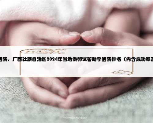 广西找代孕医院，广西壮族自治区2024年当地供卵