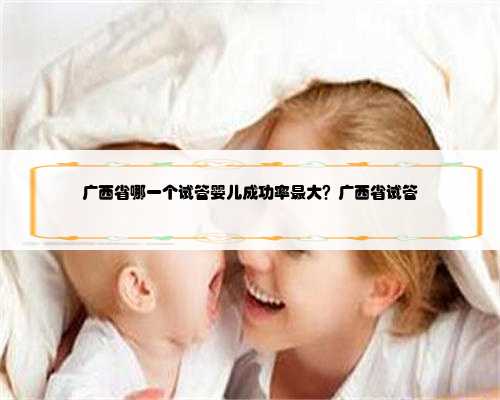 广西省哪一个试管婴儿成功率最大？广西省试管