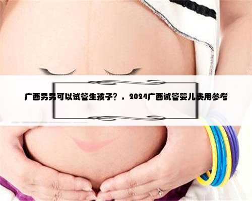 广西男男可以试管生孩子？，2024广西试管婴儿费用参考